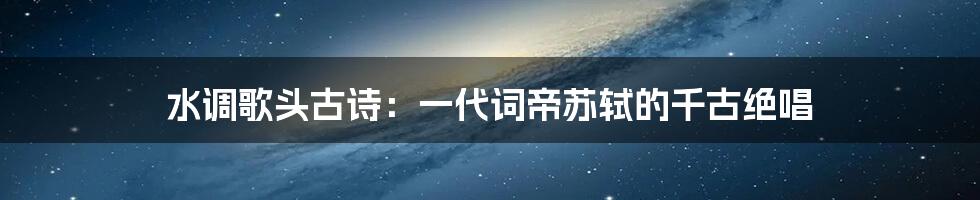 水调歌头古诗：一代词帝苏轼的千古绝唱