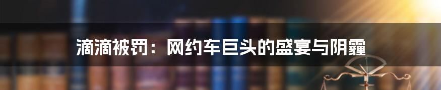 滴滴被罚：网约车巨头的盛宴与阴霾