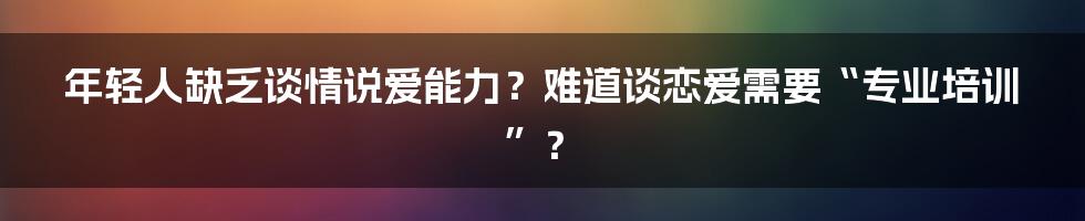 年轻人缺乏谈情说爱能力？难道谈恋爱需要“专业培训”？