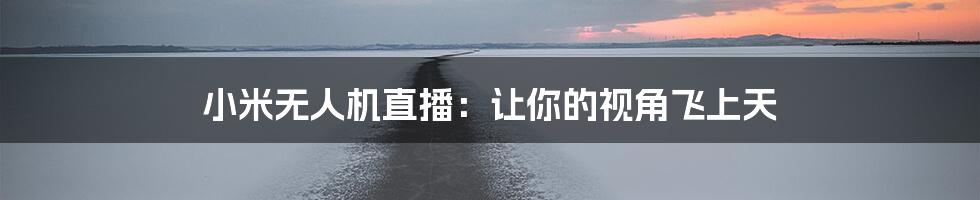 小米无人机直播：让你的视角飞上天