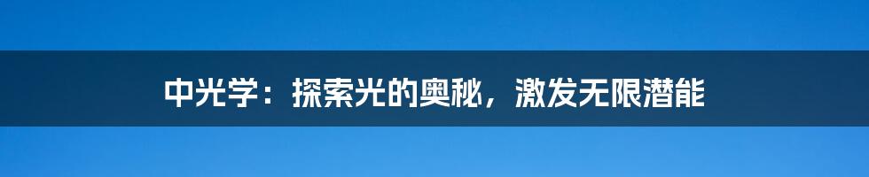 中光学：探索光的奥秘，激发无限潜能