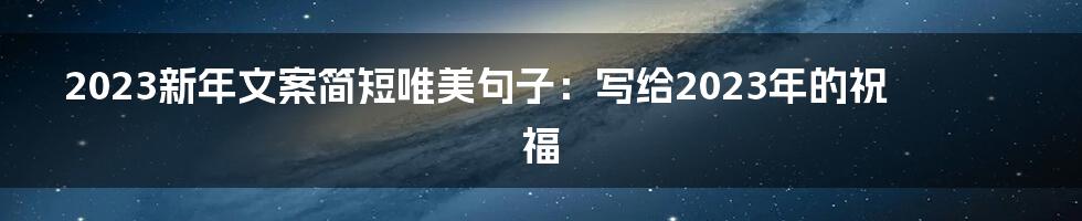 2023新年文案简短唯美句子：写给2023年的祝福