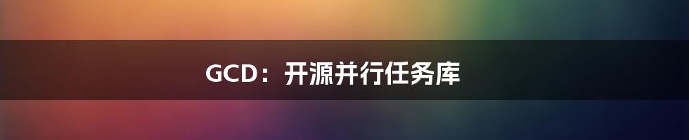 GCD：开源并行任务库