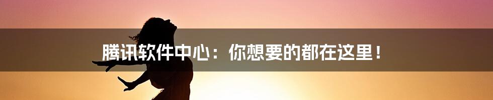 腾讯软件中心：你想要的都在这里！