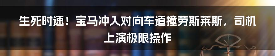 生死时速！宝马冲入对向车道撞劳斯莱斯，司机上演极限操作