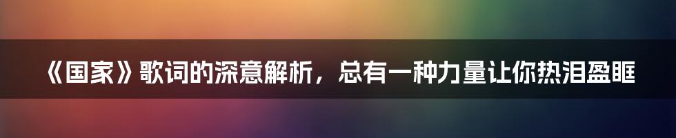 《国家》歌词的深意解析，总有一种力量让你热泪盈眶