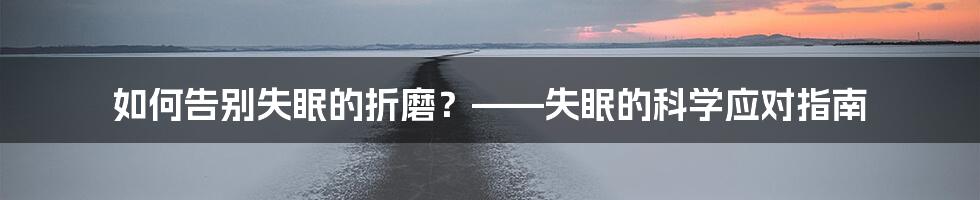 如何告别失眠的折磨？——失眠的科学应对指南