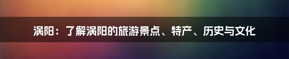 涡阳：了解涡阳的旅游景点、特产、历史与文化