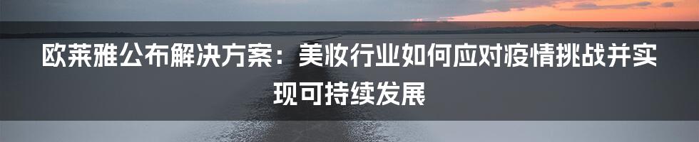 欧莱雅公布解决方案：美妆行业如何应对疫情挑战并实现可持续发展