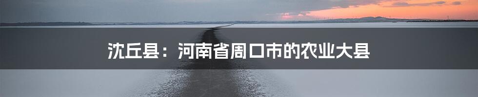 沈丘县：河南省周口市的农业大县