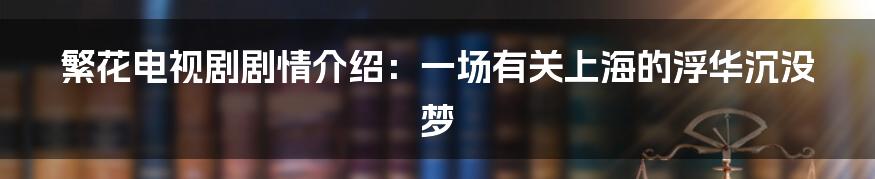 繁花电视剧剧情介绍：一场有关上海的浮华沉没梦