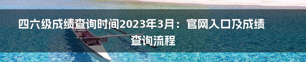 四六级成绩查询时间2023年3月：官网入口及成绩查询流程