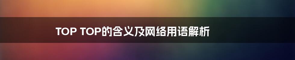 TOP TOP的含义及网络用语解析