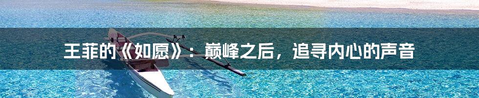 王菲的《如愿》：巅峰之后，追寻内心的声音