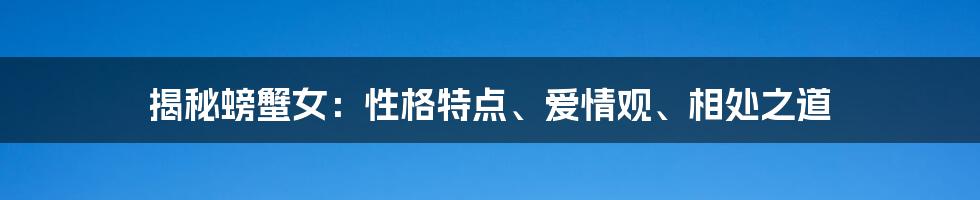 揭秘螃蟹女：性格特点、爱情观、相处之道