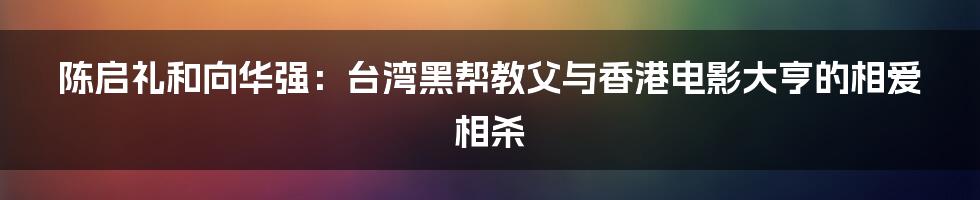 陈启礼和向华强：台湾黑帮教父与香港电影大亨的相爱相杀