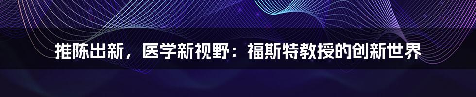 推陈出新，医学新视野：福斯特教授的创新世界