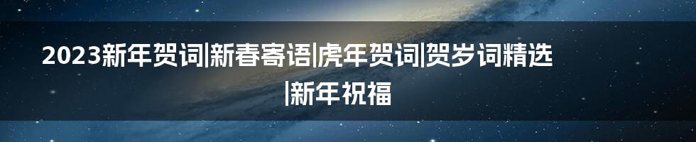 2023新年贺词|新春寄语|虎年贺词|贺岁词精选|新年祝福