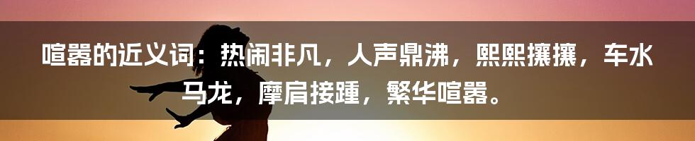 喧嚣的近义词：热闹非凡，人声鼎沸，熙熙攘攘，车水马龙，摩肩接踵，繁华喧嚣。