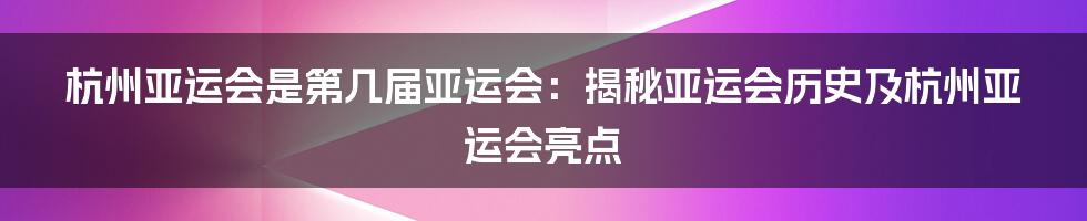 杭州亚运会是第几届亚运会：揭秘亚运会历史及杭州亚运会亮点