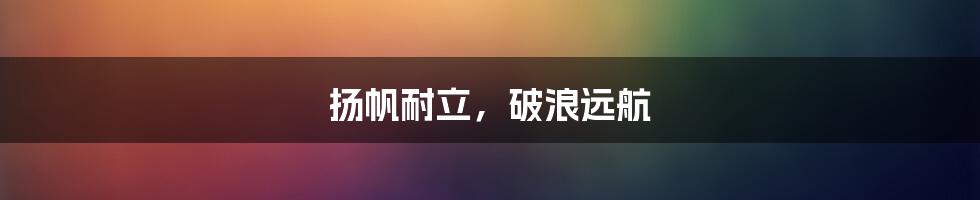 扬帆耐立，破浪远航