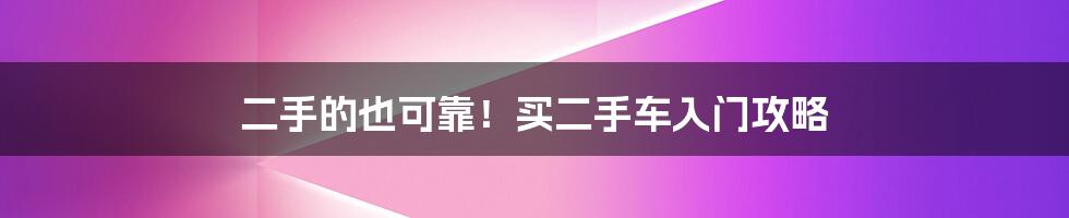 二手的也可靠！买二手车入门攻略