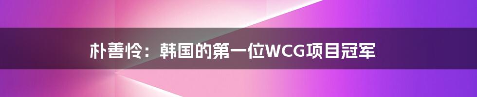 朴善怜：韩国的第一位WCG项目冠军