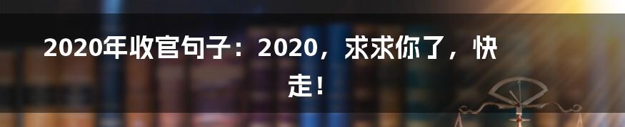 2020年收官句子：2020，求求你了，快走！