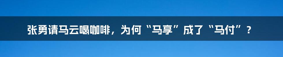 张勇请马云喝咖啡，为何“马享”成了“马付”？