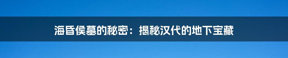 海昏侯墓的秘密：揭秘汉代的地下宝藏