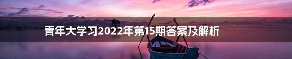 青年大学习2022年第15期答案及解析