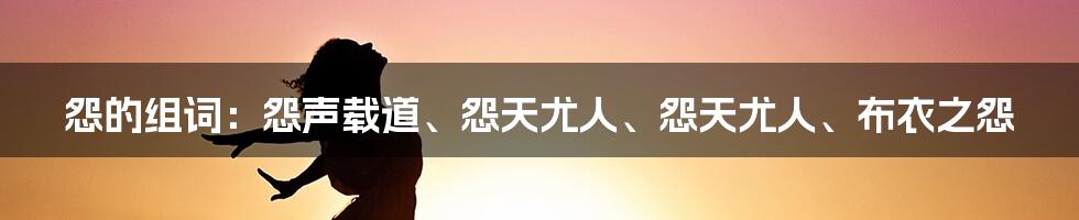 怨的组词：怨声载道、怨天尤人、怨天尤人、布衣之怨