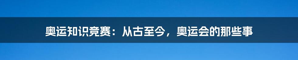 奥运知识竞赛：从古至今，奥运会的那些事