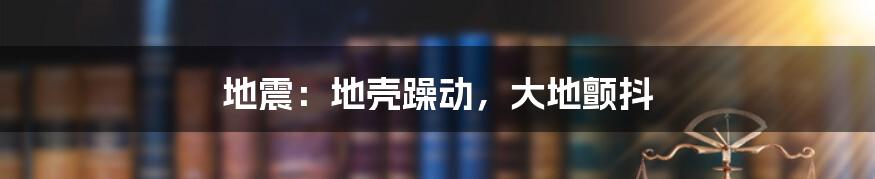 地震：地壳躁动，大地颤抖