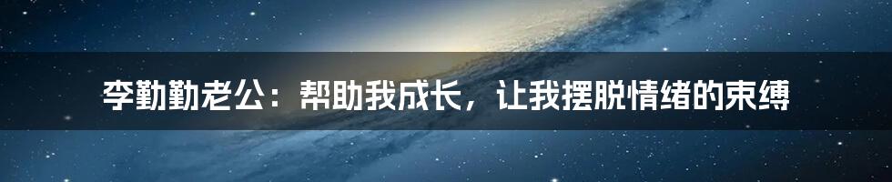 李勤勤老公：帮助我成长，让我摆脱情绪的束缚