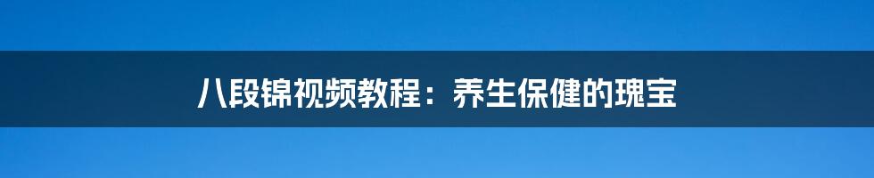 八段锦视频教程：养生保健的瑰宝