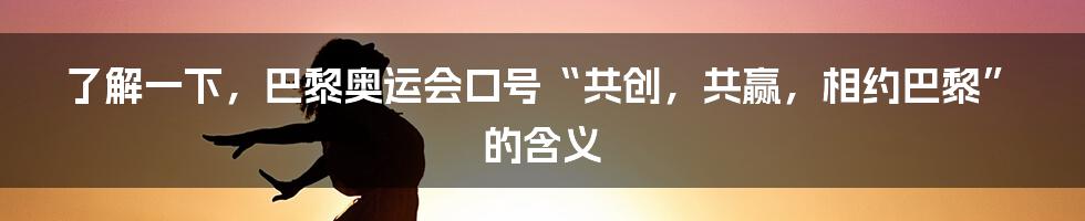 了解一下，巴黎奥运会口号“共创，共赢，相约巴黎”的含义