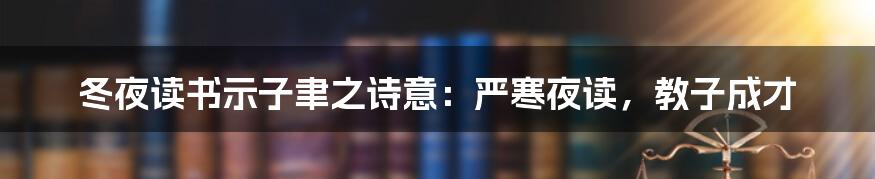 冬夜读书示子聿之诗意：严寒夜读，教子成才