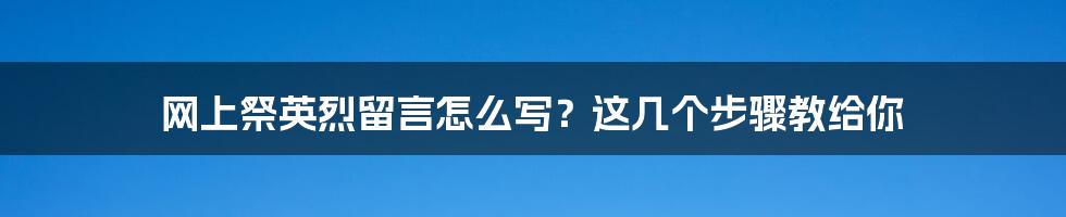 网上祭英烈留言怎么写？这几个步骤教给你