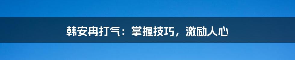 韩安冉打气：掌握技巧，激励人心