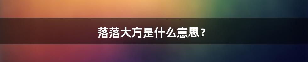 落落大方是什么意思？