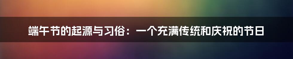 端午节的起源与习俗：一个充满传统和庆祝的节日