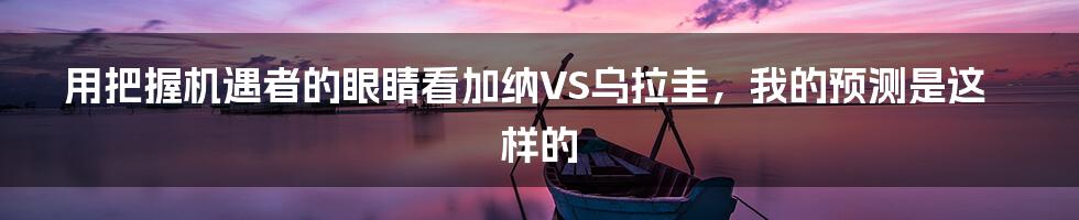 用把握机遇者的眼睛看加纳VS乌拉圭，我的预测是这样的