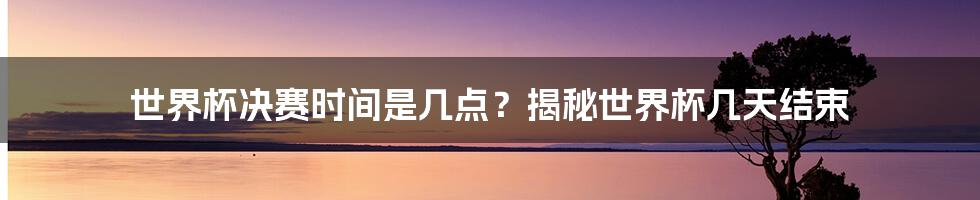 世界杯决赛时间是几点？揭秘世界杯几天结束