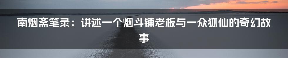 南烟斋笔录：讲述一个烟斗铺老板与一众狐仙的奇幻故事