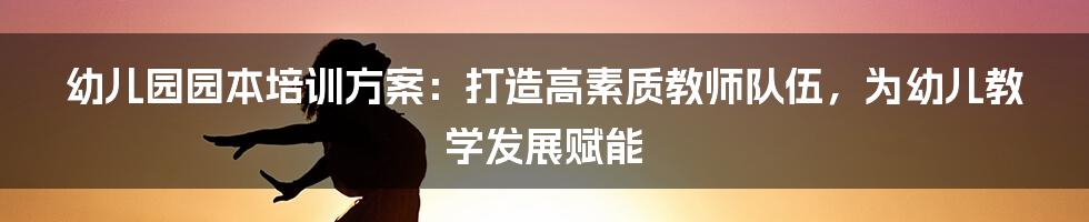 幼儿园园本培训方案：打造高素质教师队伍，为幼儿教学发展赋能