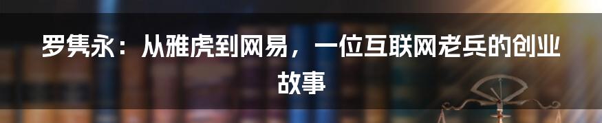 罗隽永：从雅虎到网易，一位互联网老兵的创业故事