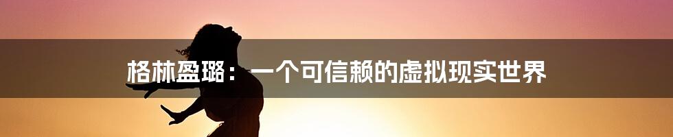 格林盈璐：一个可信赖的虚拟现实世界