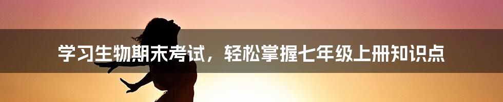 学习生物期末考试，轻松掌握七年级上册知识点