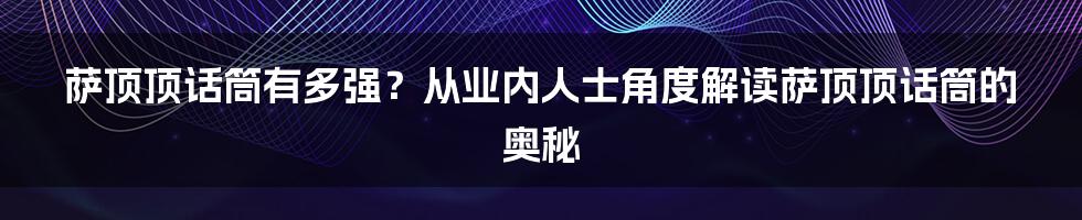 萨顶顶话筒有多强？从业内人士角度解读萨顶顶话筒的奥秘